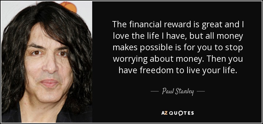 La recompensa económica es estupenda y me encanta la vida que tengo, pero lo único que hace posible el dinero es que dejes de preocuparte por él. Entonces tienes libertad para vivir tu vida. - Paul Stanley