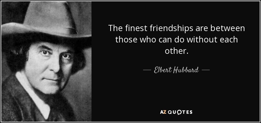 The finest friendships are between those who can do without each other. - Elbert Hubbard