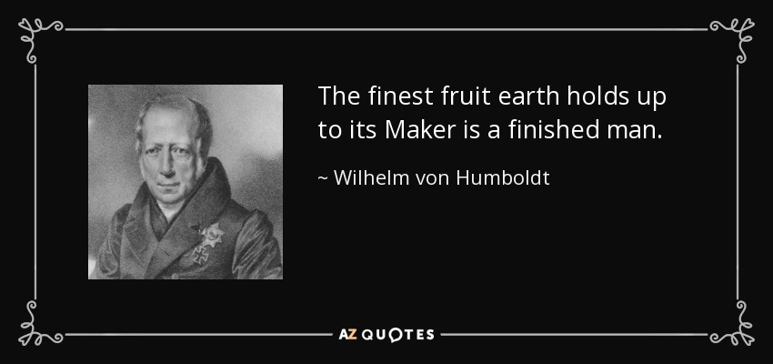 The finest fruit earth holds up to its Maker is a finished man. - Wilhelm von Humboldt