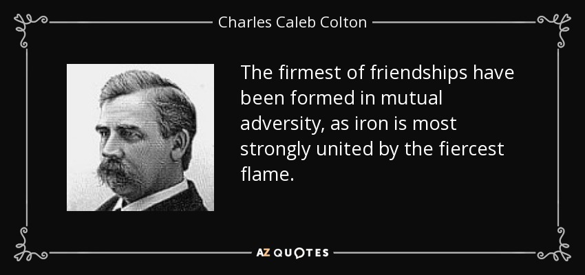 La más firme de las amistades se ha formado en la adversidad mutua, como el hierro se une más fuertemente por la llama más feroz. - Charles Caleb Colton