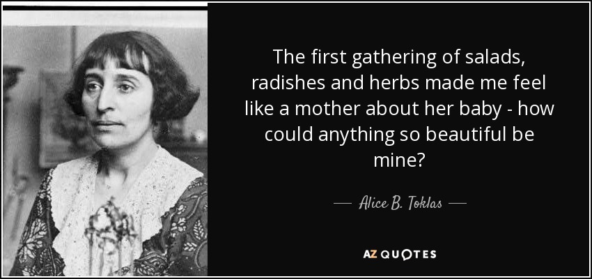 The first gathering of salads, radishes and herbs made me feel like a mother about her baby - how could anything so beautiful be mine? - Alice B. Toklas