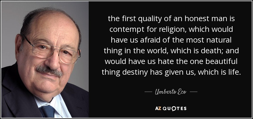 the first quality of an honest man is contempt for religion, which would have us afraid of the most natural thing in the world, which is death; and would have us hate the one beautiful thing destiny has given us, which is life. - Umberto Eco