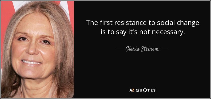 The first resistance to social change is to say it's not necessary. - Gloria Steinem