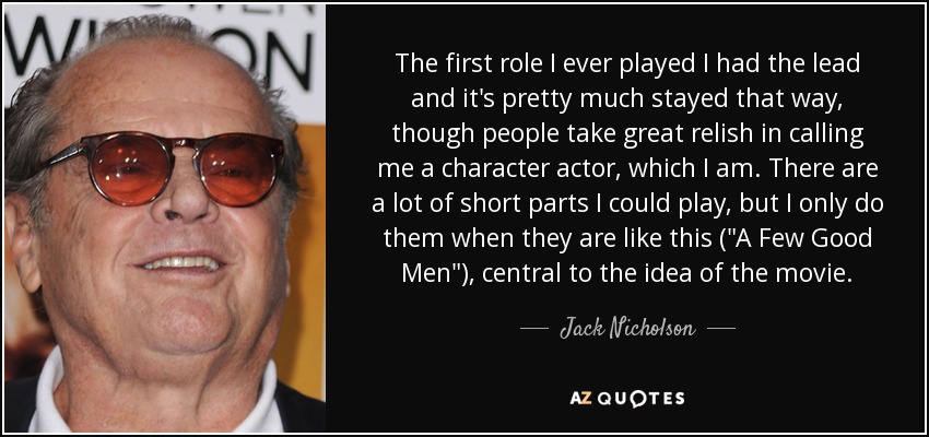 The first role I ever played I had the lead and it's pretty much stayed that way, though people take great relish in calling me a character actor, which I am. There are a lot of short parts I could play, but I only do them when they are like this (