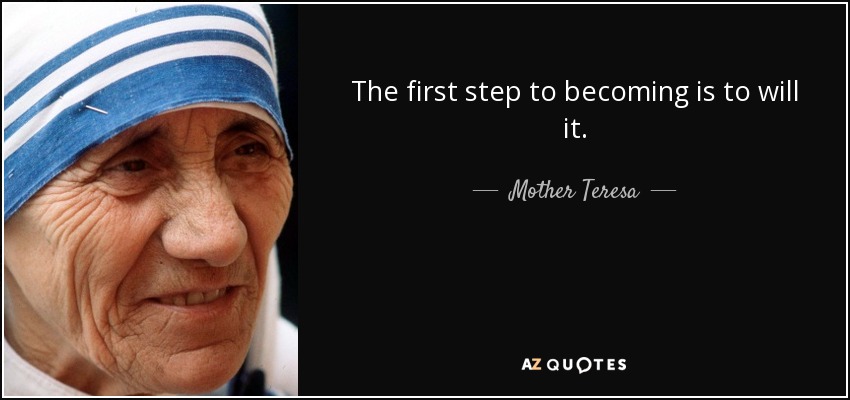 The first step to becoming is to will it. - Mother Teresa
