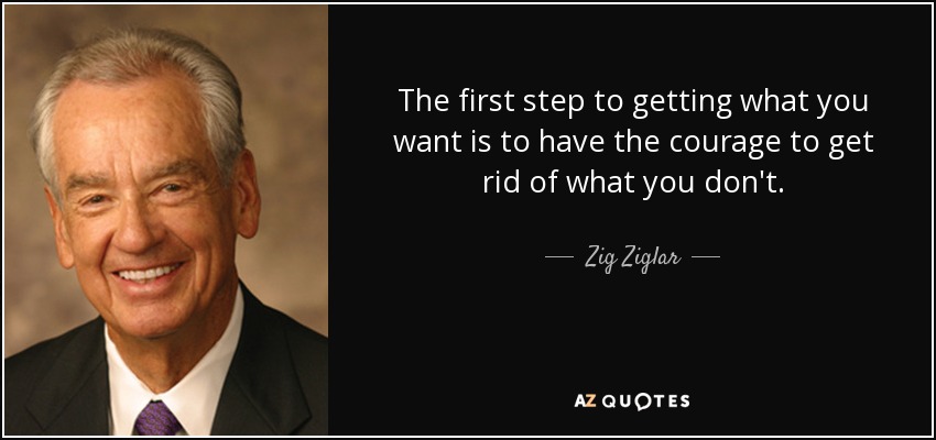 El primer paso para conseguir lo que quieres es tener el valor de deshacerte de lo que no quieres. - Zig Ziglar