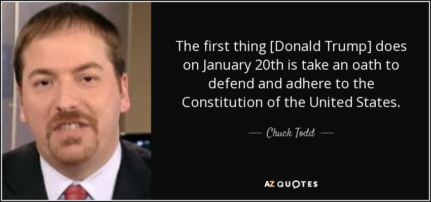 Lo primero que hace [Donald Trump] el 20 de enero es jurar defender y adherirse a la Constitución de Estados Unidos. - Chuck Todd