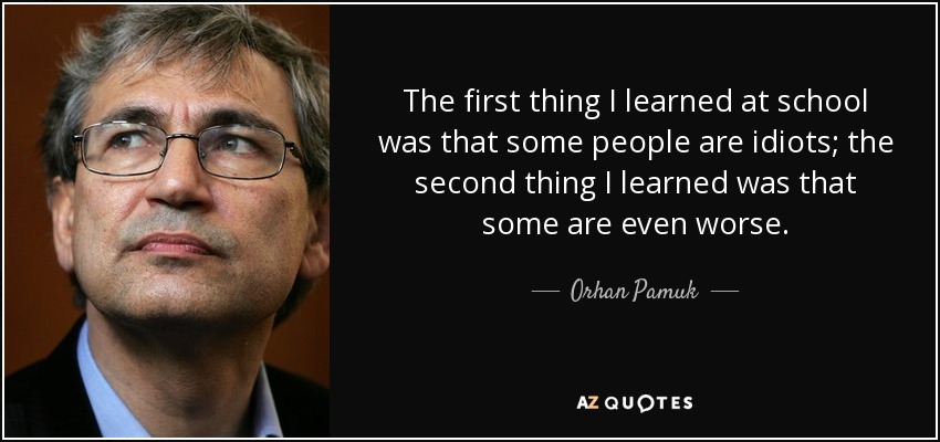The first thing I learned at school was that some people are idiots; the second thing I learned was that some are even worse. - Orhan Pamuk