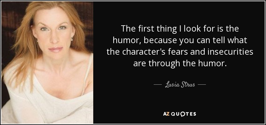 Lo primero que busco es el humor, porque a través del humor puedes saber cuáles son los miedos y las inseguridades del personaje. - Lusia Strus