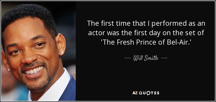 The first time that I performed as an actor was the first day on the set of 'The Fresh Prince of Bel-Air.' - Will Smith