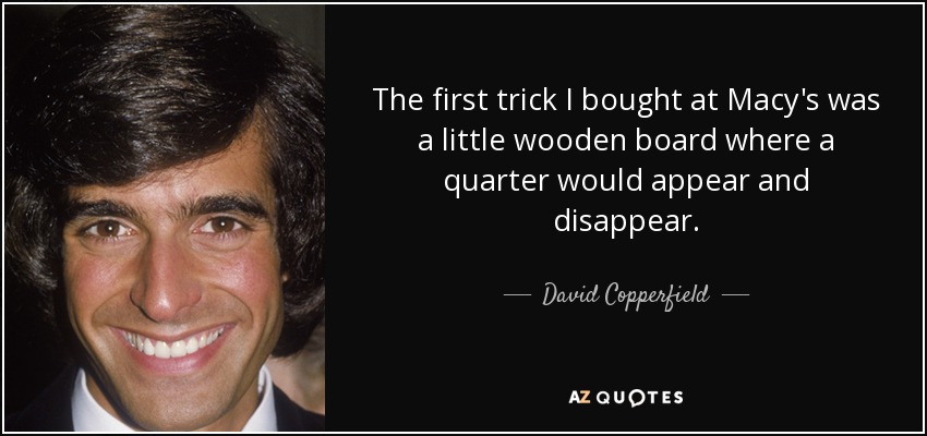 The first trick I bought at Macy's was a little wooden board where a quarter would appear and disappear. - David Copperfield