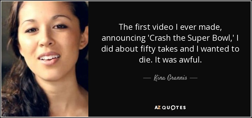 The first video I ever made, announcing 'Crash the Super Bowl,' I did about fifty takes and I wanted to die. It was awful. - Kina Grannis