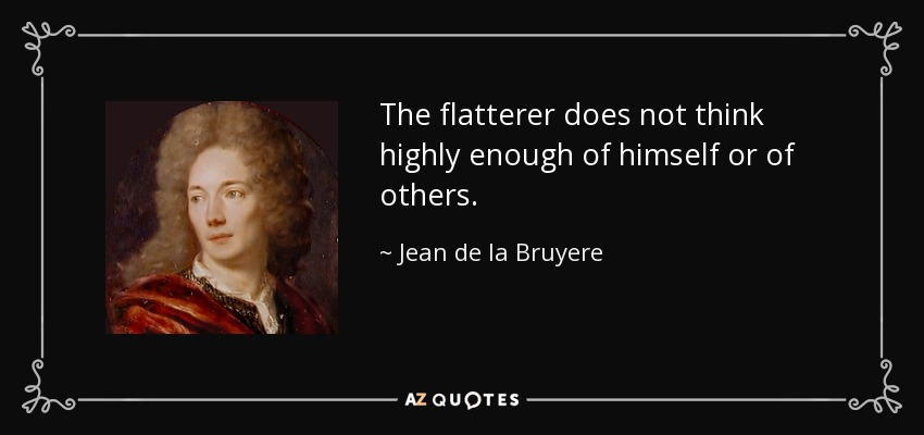 The flatterer does not think highly enough of himself or of others. - Jean de la Bruyere