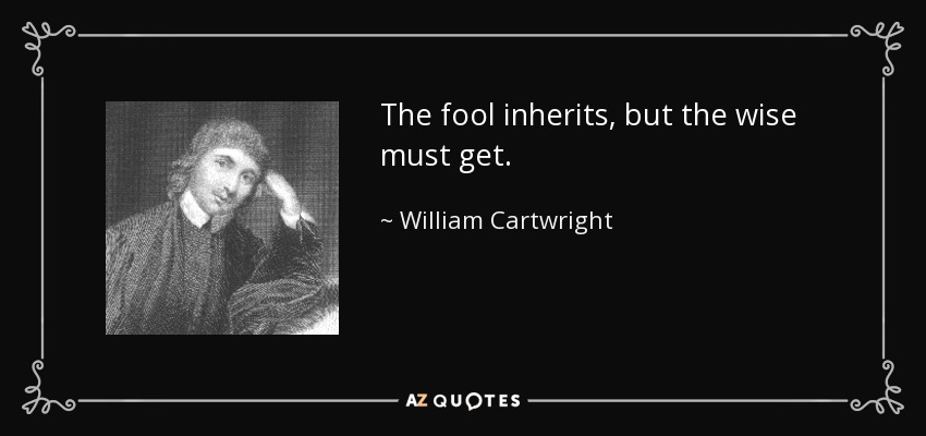 The fool inherits, but the wise must get. - William Cartwright