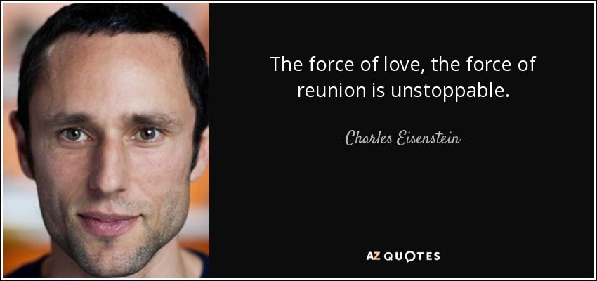 The force of love, the force of reunion is unstoppable. - Charles Eisenstein