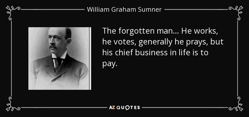 The forgotten man... He works, he votes, generally he prays, but his chief business in life is to pay. - William Graham Sumner