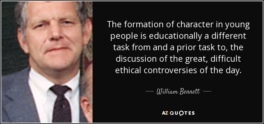 The formation of character in young people is educationally a different task from and a prior task to, the discussion of the great, difficult ethical controversies of the day. - William Bennett