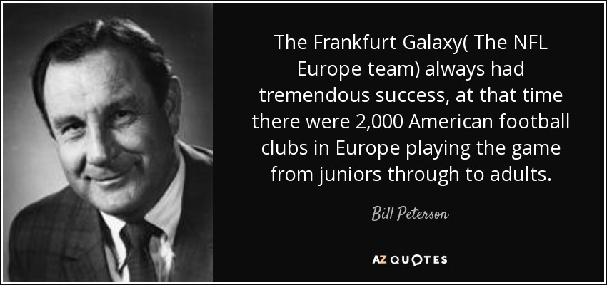 The Frankfurt Galaxy( The NFL Europe team) always had tremendous success, at that time there were 2,000 American football clubs in Europe playing the game from juniors through to adults. - Bill Peterson