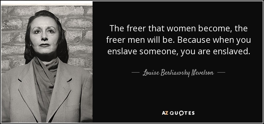 The freer that women become, the freer men will be. Because when you enslave someone, you are enslaved. - Louise Berliawsky Nevelson