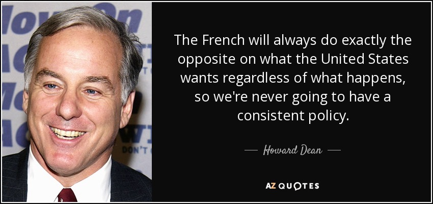 The French will always do exactly the opposite on what the United States wants regardless of what happens, so we're never going to have a consistent policy. - Howard Dean