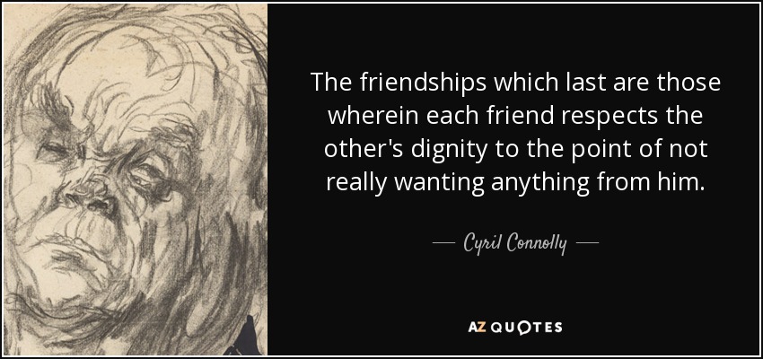 The friendships which last are those wherein each friend respects the other's dignity to the point of not really wanting anything from him. - Cyril Connolly