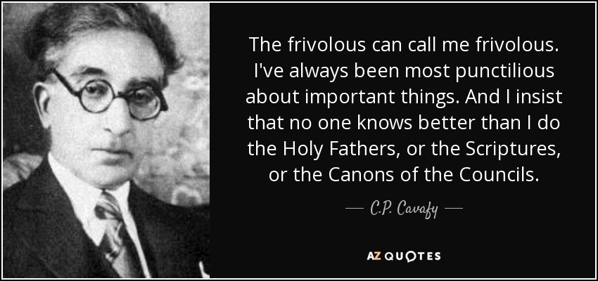 The frivolous can call me frivolous. I've always been most punctilious about important things. And I insist that no one knows better than I do the Holy Fathers, or the Scriptures, or the Canons of the Councils. - C.P. Cavafy