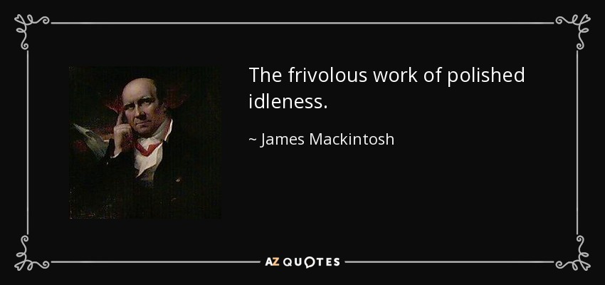 The frivolous work of polished idleness. - James Mackintosh