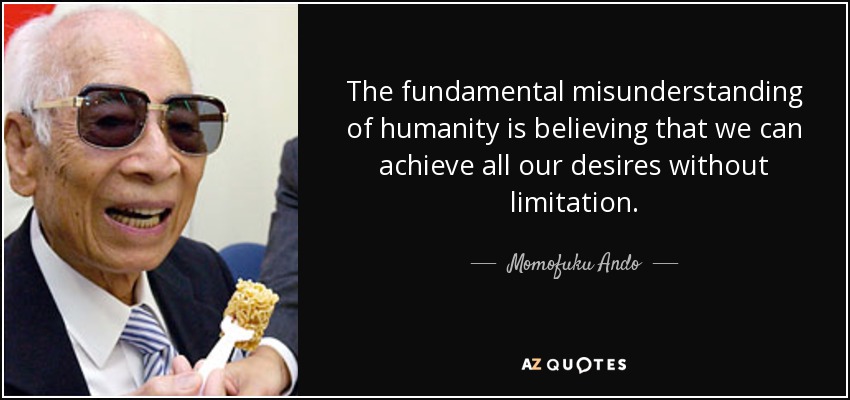 The fundamental misunderstanding of humanity is believing that we can achieve all our desires without limitation. - Momofuku Ando