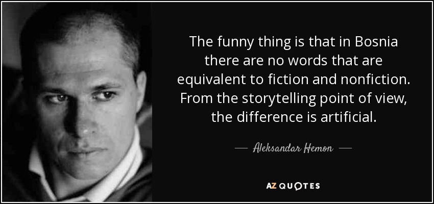 The funny thing is that in Bosnia there are no words that are equivalent to fiction and nonfiction. From the storytelling point of view, the difference is artificial. - Aleksandar Hemon