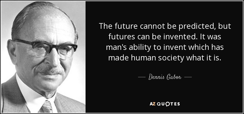 The future cannot be predicted, but futures can be invented. It was man's ability to invent which has made human society what it is. - Dennis Gabor