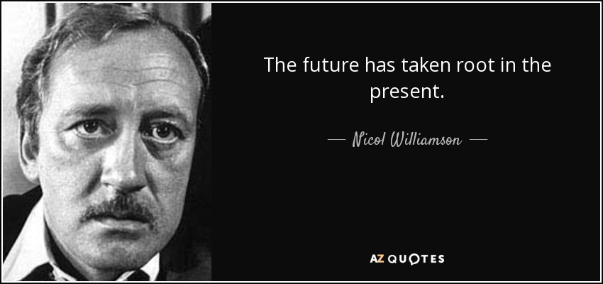 The future has taken root in the present. - Nicol Williamson