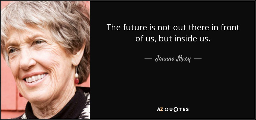 The future is not out there in front of us, but inside us. - Joanna Macy