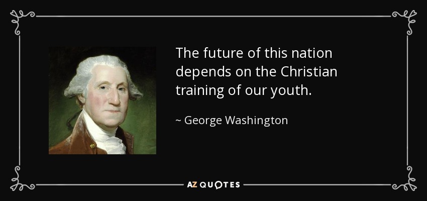 The future of this nation depends on the Christian training of our youth. - George Washington