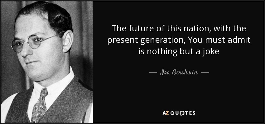 The future of this nation, with the present generation, You must admit is nothing but a joke - Ira Gershwin