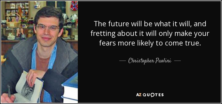 The future will be what it will, and fretting about it will only make your fears more likely to come true. - Christopher Paolini