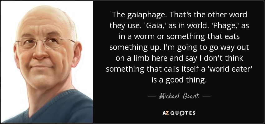 The gaiaphage. That's the other word they use. 'Gaia,' as in world. 'Phage,' as in a worm or something that eats something up. I'm going to go way out on a limb here and say I don't think something that calls itself a 'world eater' is a good thing. - Michael  Grant