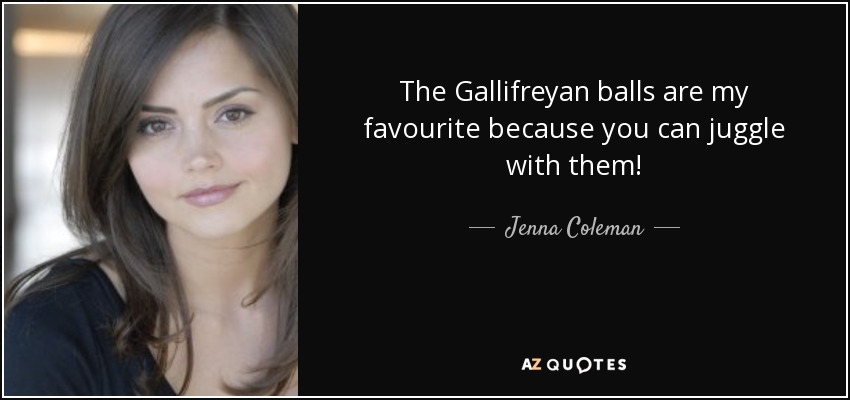 The Gallifreyan balls are my favourite because you can juggle with them! - Jenna Coleman