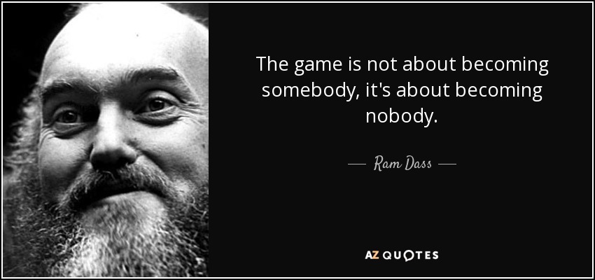 The game is not about becoming somebody, it's about becoming nobody. - Ram Dass