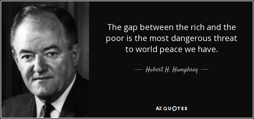 The gap between the rich and the poor is the most dangerous threat to world peace we have. - Hubert H. Humphrey