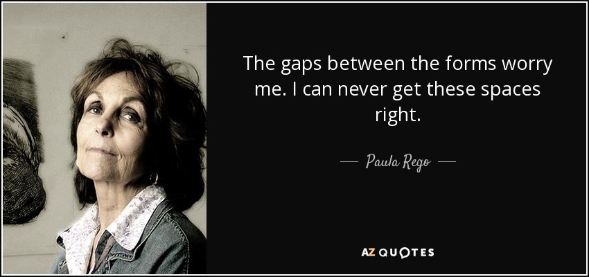 The gaps between the forms worry me. I can never get these spaces right. - Paula Rego