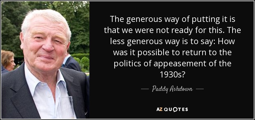 La forma más generosa de decirlo es que no estábamos preparados para ello. La forma menos generosa es decir: ¿Cómo fue posible volver a la política de apaciguamiento de los años treinta? - Paddy Ashdown