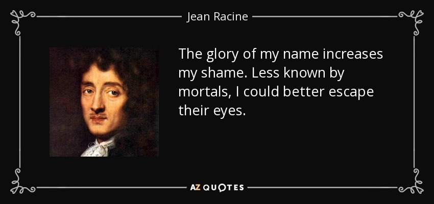 The glory of my name increases my shame. Less known by mortals, I could better escape their eyes. - Jean Racine