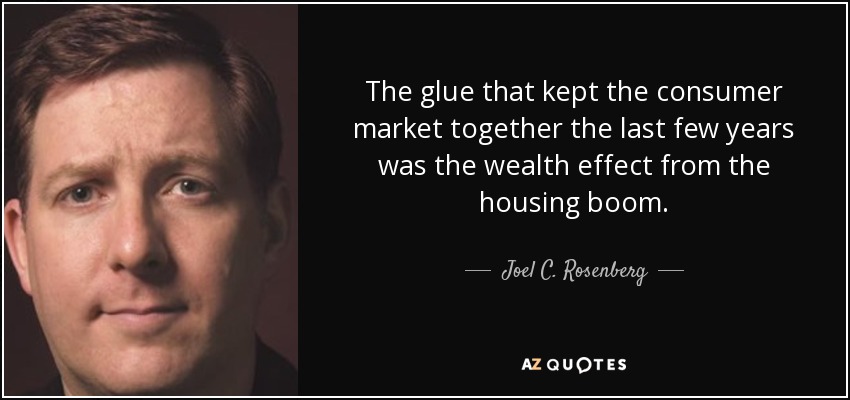 The glue that kept the consumer market together the last few years was the wealth effect from the housing boom. - Joel C. Rosenberg