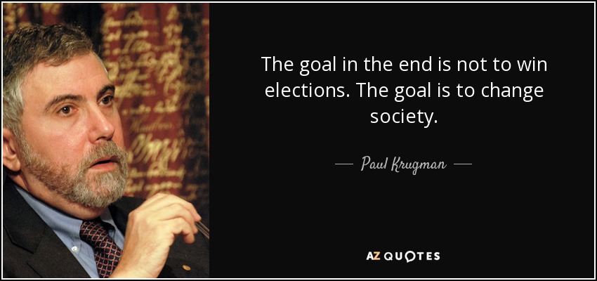 The goal in the end is not to win elections. The goal is to change society. - Paul Krugman