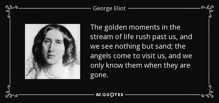Los momentos dorados en la corriente de la vida pasan corriendo a nuestro lado, y no vemos más que arena; los ángeles vienen a visitarnos, y sólo los conocemos cuando se han ido. - George Eliot