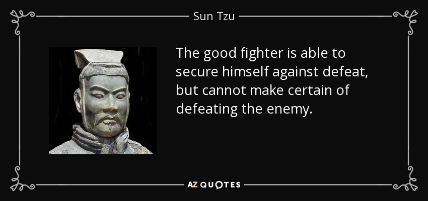 The good fighter is able to secure himself against defeat, but cannot make certain of defeating the enemy. - Sun Tzu