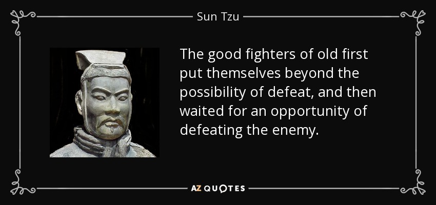 The good fighters of old first put themselves beyond the possibility of defeat, and then waited for an opportunity of defeating the enemy. - Sun Tzu