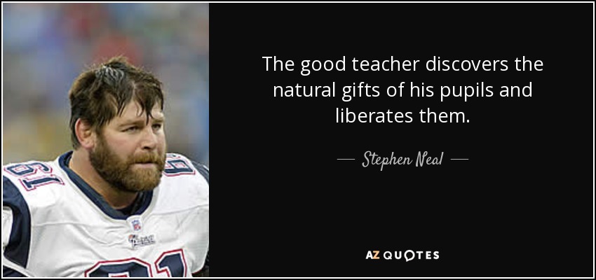 The good teacher discovers the natural gifts of his pupils and liberates them. - Stephen Neal