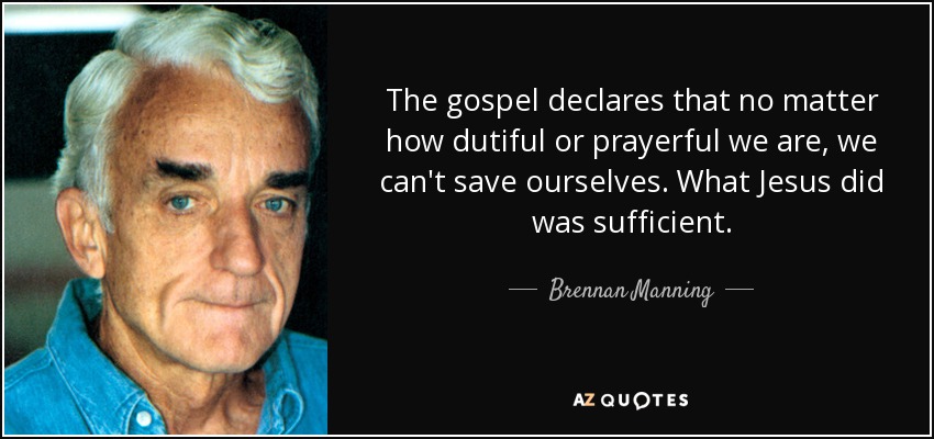 The gospel declares that no matter how dutiful or prayerful we are, we can't save ourselves. What Jesus did was sufficient. - Brennan Manning