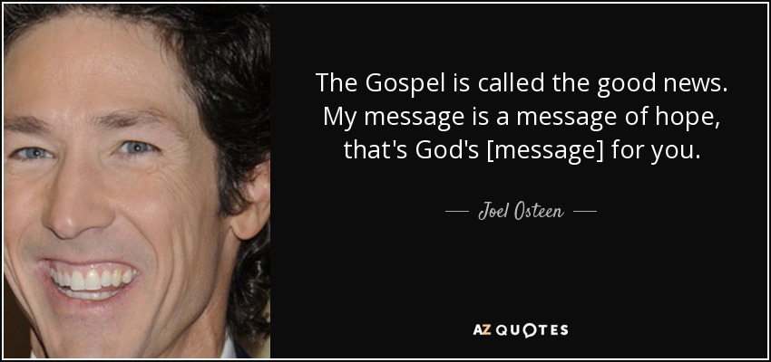 The Gospel is called the good news. My message is a message of hope, that's God's [message] for you. - Joel Osteen